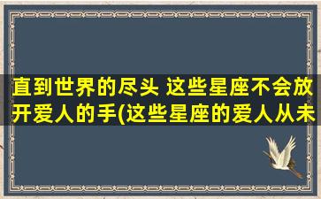 直到世界的尽头 这些星座不会放开爱人的手(这些星座的爱人从未放开手，跨过世界尽头也不会松开。)